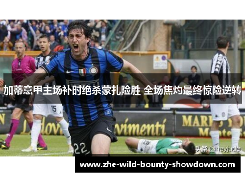 加蒂意甲主场补时绝杀蒙扎险胜 全场焦灼最终惊险逆转