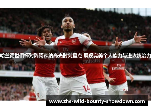 哈兰德世俱杯对阵阿森纳高光时刻盘点 展现完美个人能力与进攻统治力
